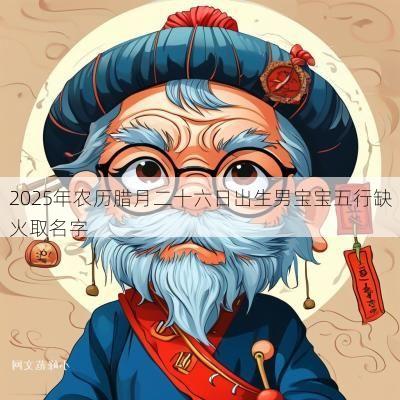 2025年农历腊月二十六日出生男宝宝五行缺火取名字