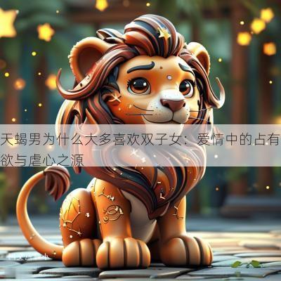 天蝎男为什么大多喜欢双子女：爱情中的占有欲与虐心之源