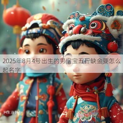 2025年8月4号出生的男宝宝五行缺金要怎么起名字