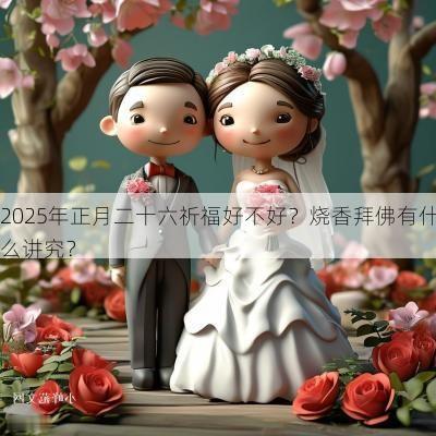 2025年正月二十六祈福好不好？烧香拜佛有什么讲究？