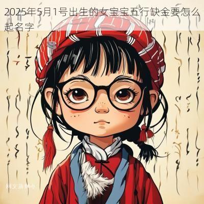2025年5月1号出生的女宝宝五行缺金要怎么起名字