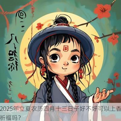2025年立夏农历四月十三日子好不好可以上香祈福吗？
