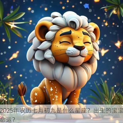 2025年农历七月初九是什么星座？出生的宝宝命运？