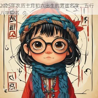 2025年农历十月初六出生的男孩名字，五行八字取名