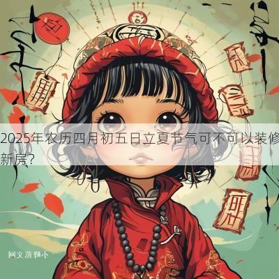 2025年农历四月初五日立夏节气可不可以装修新房？