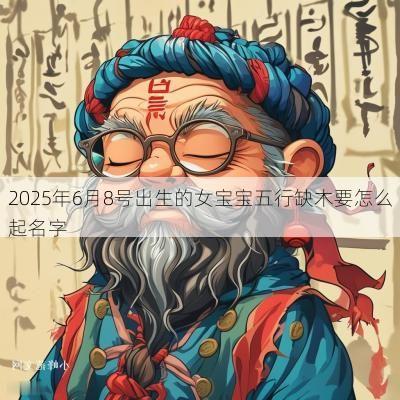 2025年6月8号出生的女宝宝五行缺木要怎么起名字