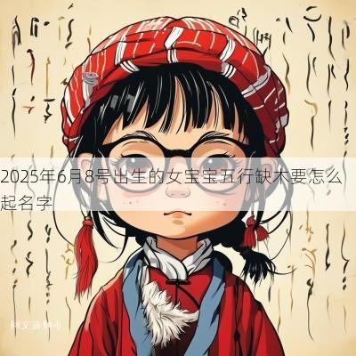 2025年6月8号出生的女宝宝五行缺木要怎么起名字