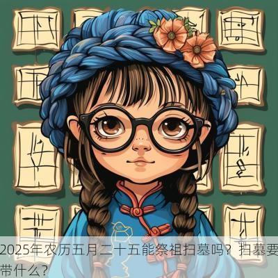 2025年农历五月二十五能祭祖扫墓吗？扫墓要带什么？