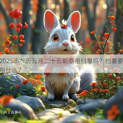 2025年农历五月二十五能祭祖扫墓吗？扫墓要带什么？