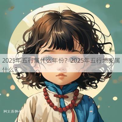 2025年五行属什么年份？2025年五行地支属什么？