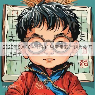 2025年5月10号出生的男宝宝五行缺火要怎么起名字