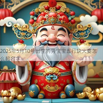 2025年5月10号出生的男宝宝五行缺火要怎么起名字