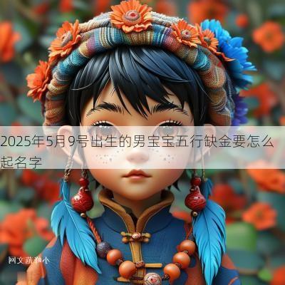 2025年5月9号出生的男宝宝五行缺金要怎么起名字