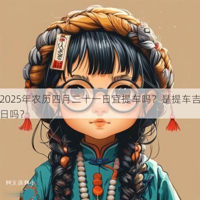 2025年农历四月二十一日宜提车吗?是提车吉日吗? 2025年农历四月二十一日宜提车吗?是提车吉日吗?