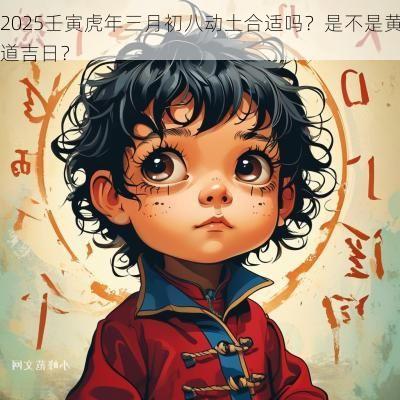 2025壬寅蛇年三月初八动土合适吗?是不是黄道吉日? 2025壬寅蛇年三月初八动土合适吗?是不是黄道吉日?