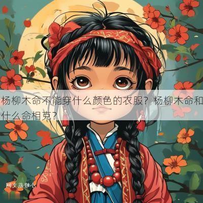 杨柳木命不能穿什么颜色的衣服?杨柳木命和什么命相克? 杨柳木命不能穿什么颜色的衣服?杨柳木命和什么命相克?