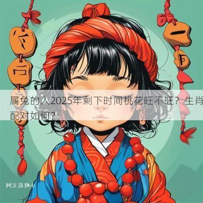 属兔的人2025年剩下时间桃花旺不旺?生肖配对如何? 属兔的人2025年剩下时间桃花旺不旺?生肖配对如何?
