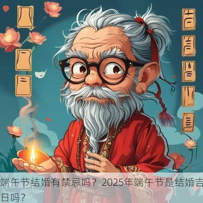 端午节结婚有禁忌吗?2025年端午节是结婚吉日吗? 端午节结婚有禁忌吗?2025年端午节是结婚吉日吗?