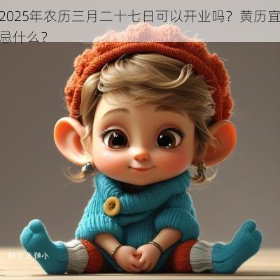 2025年农历三月二十七日可以开业吗?黄历宜忌什么? 2025年农历三月二十七日可以开业吗?黄历宜忌什么?