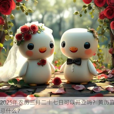 2025年农历三月二十七日可以开业吗?黄历宜忌什么? 2025年农历三月二十七日可以开业吗?黄历宜忌什么?