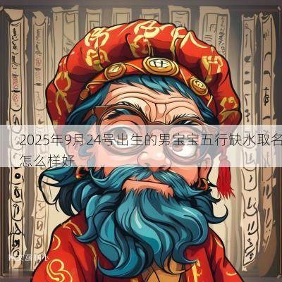 2025年9月24号出生的男宝宝五行缺水取名怎么样好