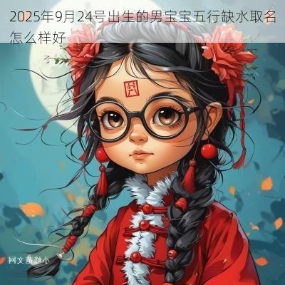 2025年9月24号出生的男宝宝五行缺水取名怎么样好