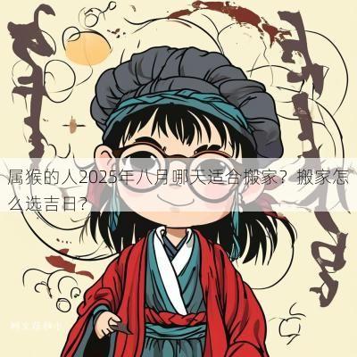 属猴的人2025年八月哪天适合搬家？搬家怎么选吉日？