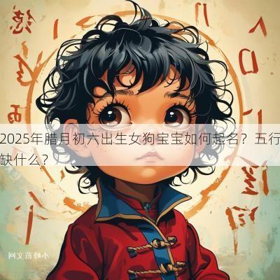 2025年腊月初六出生女狗宝宝如何起名？五行缺什么？