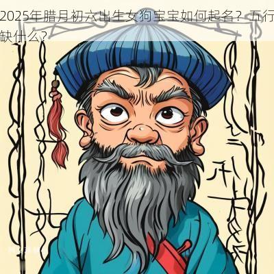 2025年腊月初六出生女狗宝宝如何起名？五行缺什么？