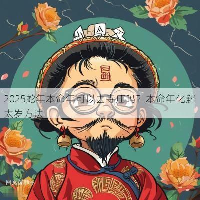 2025蛇年本命年可以去寺庙吗?本命年化解太岁方法 2025蛇年本命年可以去寺庙吗?本命年化解太岁方法