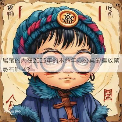 属猪的人在2025年的本命年办公桌的摆放禁忌有哪些? 属猪的人在2025年的本命年办公桌的摆放禁忌有哪些?