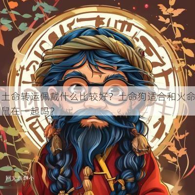 土命转运佩戴什么比较好?土命狗适合和火命鼠在一起吗? 土命转运佩戴什么比较好?土命狗适合和火命鼠在一起吗?