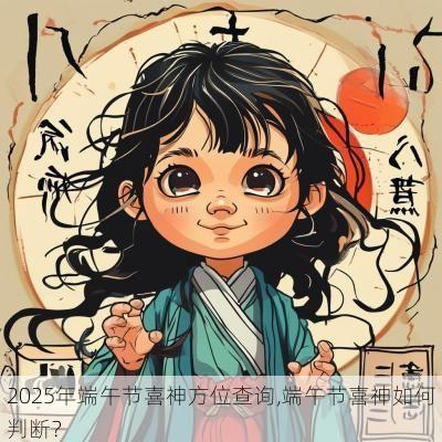 2025年端午节喜神方位查询,端午节喜神如何判断？