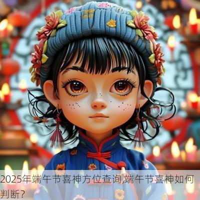2025年端午节喜神方位查询,端午节喜神如何判断？