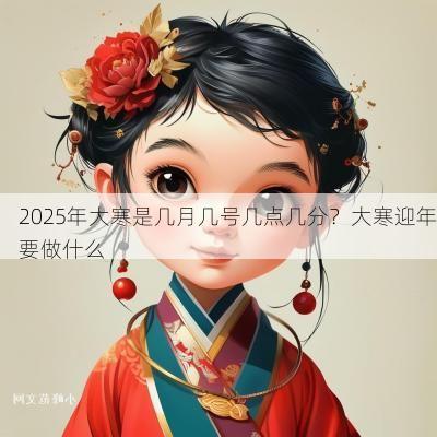 2025年大寒是几月几号几点几分?大寒迎年要做什么 2025年大寒是几月几号几点几分?大寒迎年要做什么