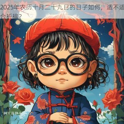 2025年农历十月二十九日的日子如何,适不适合祈福? 2025年农历十月二十九日的日子如何,适不适合祈福?