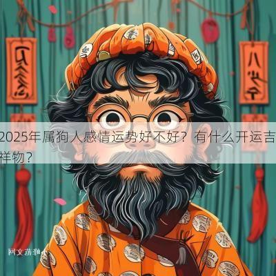 2025年属狗人感情运势好不好?有什么开运吉祥物? 2025年属狗人感情运势好不好?有什么开运吉祥物?