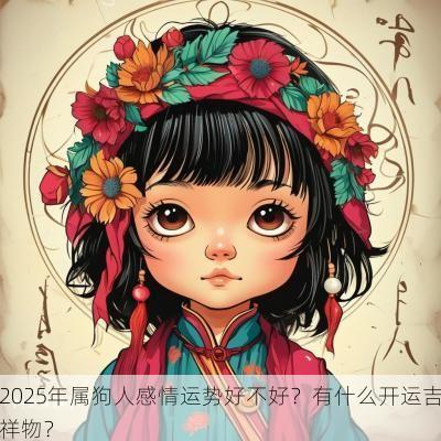 2025年属狗人感情运势好不好?有什么开运吉祥物? 2025年属狗人感情运势好不好?有什么开运吉祥物?