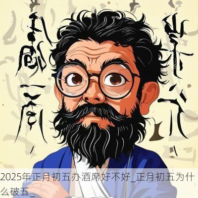 2025年正月初五办酒席好不好_正月初五为什么破五_ 2025年正月初五办酒席好不好_正月初五为什么破五_