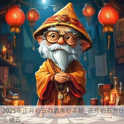 2025年正月初五办酒席好不好_正月初五为什么破五_ 2025年正月初五办酒席好不好_正月初五为什么破五_