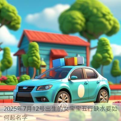 2025年7月12号出生的女宝宝五行缺水要如何起名字