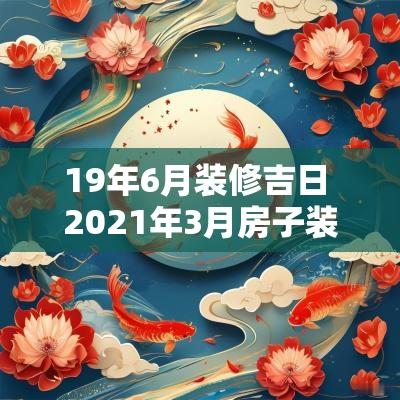 19年6月装修吉日 2025年3月房子装修开工吉日