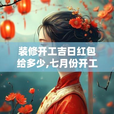 装修开工吉日红包给多少,七月份开工装修吉日整理