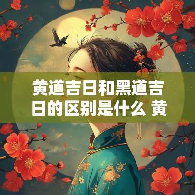 黄道吉日和黑道吉日的区别是什么 黄道吉日和黑道吉日的区别