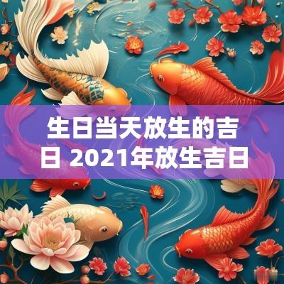 生日当天放生的吉日 2025年放生吉日时间表