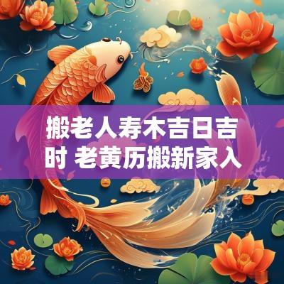 搬老人寿木吉日吉时 老黄历搬新家入宅吉日 2025年