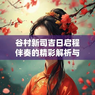 谷村新司吉日启程伴奏的精彩解析与应用