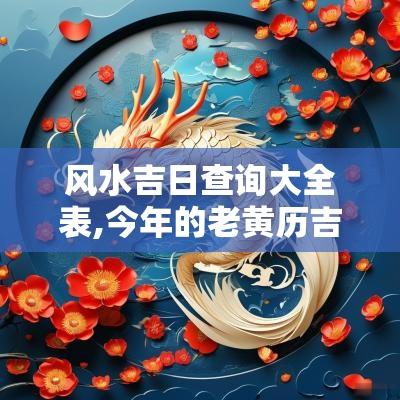 风水吉日查询大全表,今年的老黄历吉日查询大全表