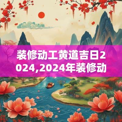 装修动工黄道吉日2025,2025年装修动工的黄道吉日