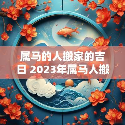 属马的人搬家的吉日 2025年属马人搬家吉日